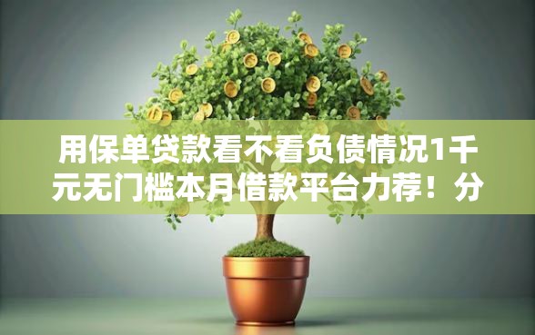 用保单贷款看不看负债情况1千元无门槛本月借款平台力荐！分享小额网贷口子1千元无门槛借款
