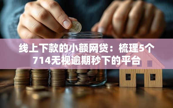 线上下款的小额网贷：梳理5个714无视逾期秒下的平台
