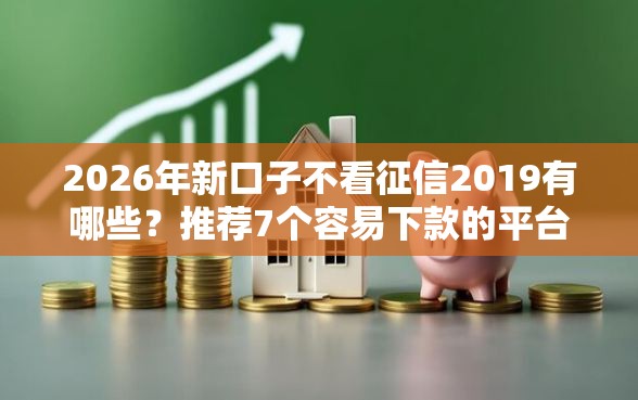 2026年新口子不看征信2019有哪些？推荐7个容易下款的平台