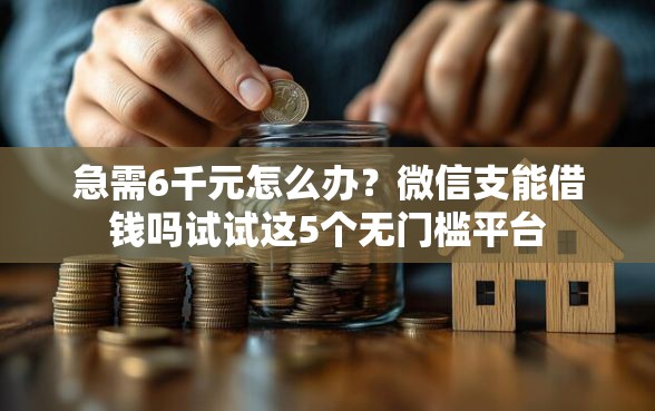 急需6千元怎么办？微信支能借钱吗试试这5个无门槛平台