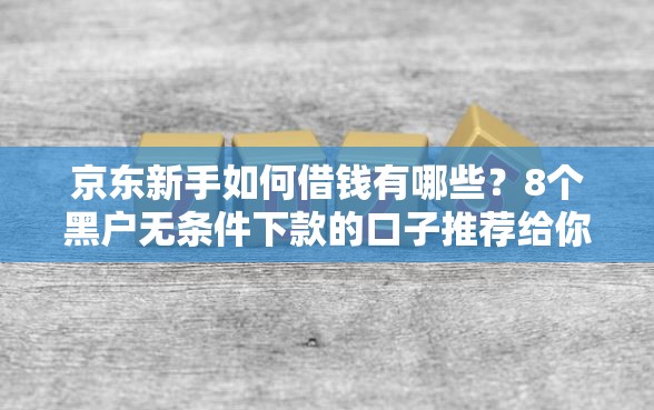 京东新手如何借钱有哪些？8个黑户无条件下款的口子推荐给你