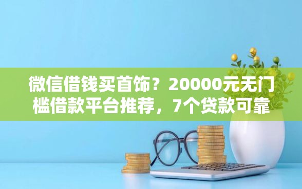 微信借钱买首饰?20000元无门槛借款平台推荐,7个贷款可靠的平台盘点 微信借钱买首饰?20000元无门槛借款平台推荐,7个贷款可靠的平台盘点