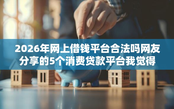2026年网上借钱平台合法吗网友分享的5个消费贷款平台我觉得不错！