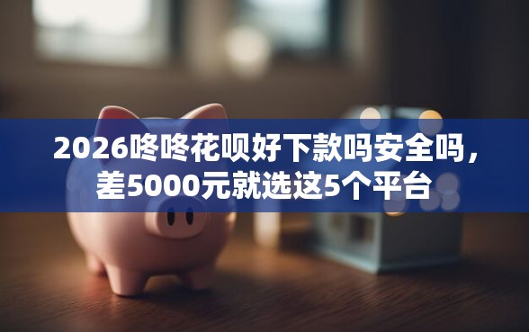 2026咚咚花呗好下款吗安全吗，差5000元就选这5个平台
