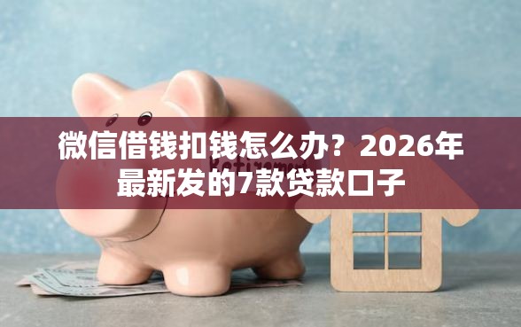 微信借钱扣钱怎么办？2026年最新发的7款贷款口子