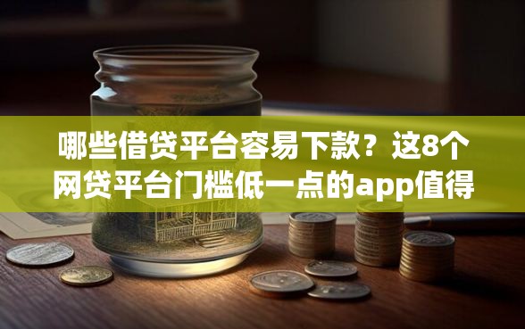 哪些借贷平台容易下款？这8个网贷平台门槛低一点的app值得一试