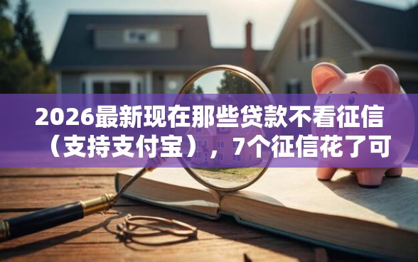 2026最新现在那些贷款不看征信（支持支付宝），7个征信花了可以借钱的网贷软件无私分享