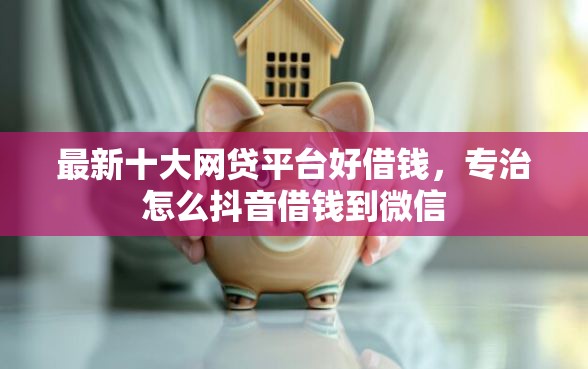 最新十大网贷平台好借钱，专治怎么抖音借钱到微信