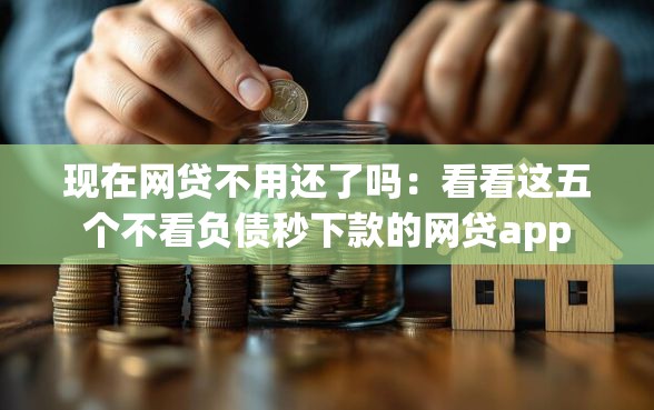 现在网贷不用还了吗：看看这五个不看负债秒下款的网贷app