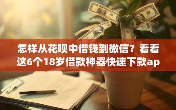 怎样从花呗中借钱到微信？看看这6个18岁借款神器快速下款app怎么样