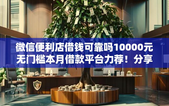 微信便利店借钱可靠吗10000元无门槛本月借款平台力荐！分享小额网贷口子10000元无门槛借款