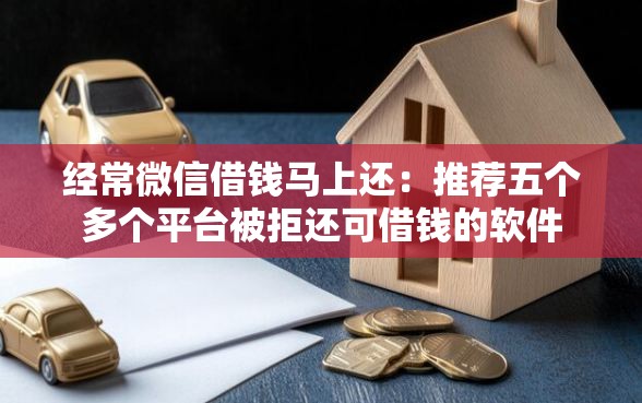 经常微信借钱马上还：推荐五个多个平台被拒还可借钱的软件