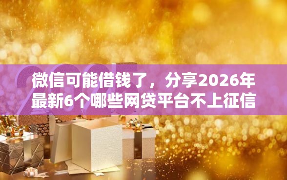 微信可能借钱了，分享2026年最新6个哪些网贷平台不上征信