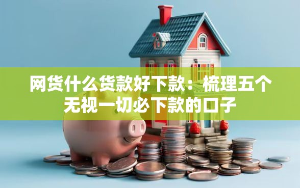 网货什么货款好下款：梳理五个无视一切必下款的口子
