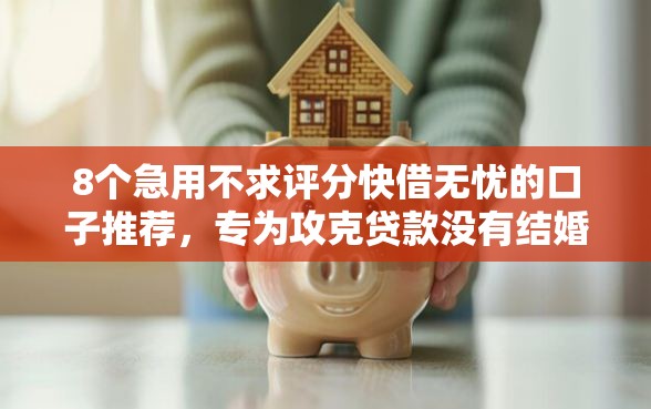 8个急用不求评分快借无忧的口子推荐，专为攻克贷款没有结婚证可以贷款吗难题