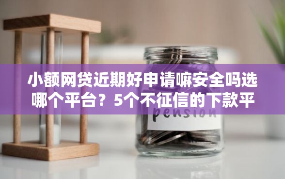 小额网贷近期好申请嘛安全吗选哪个平台？5个不征信的下款平台看推荐