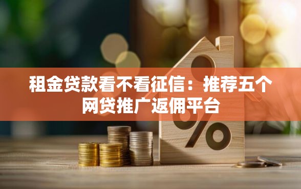 租金贷款看不看征信：推荐五个网贷推广返佣平台