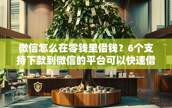 微信怎么在零钱里借钱？6个支持下款到微信的平台可以快速借钱