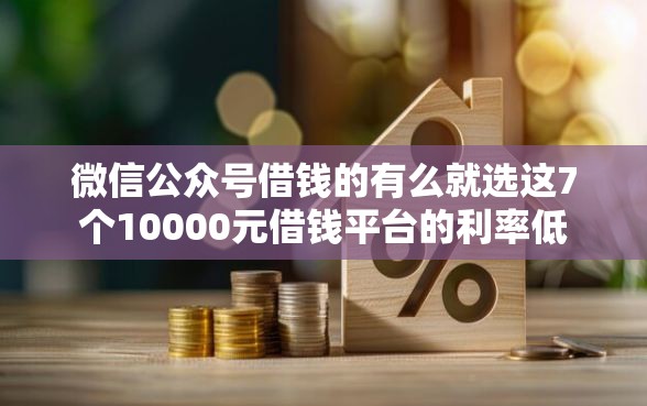 微信公众号借钱的有么就选这7个10000元借钱平台的利率低