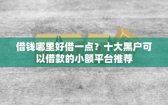 借钱哪里好借一点？十大黑户可以借款的小额平台推荐