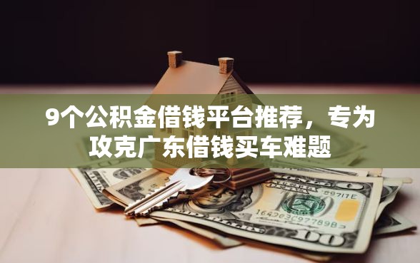 9个公积金借钱平台推荐，专为攻克广东借钱买车难题
