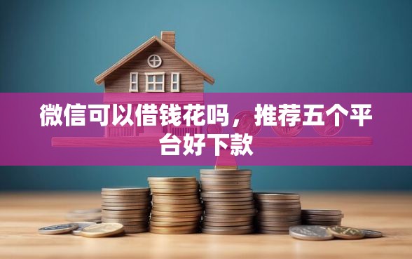 微信可以借钱花吗，推荐五个平台好下款