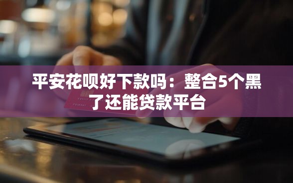平安花呗好下款吗：整合5个黑了还能贷款平台
