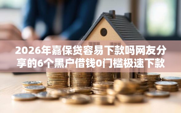 2026年嘉保贷容易下款吗网友分享的6个黑户借钱0门槛极速下款软件我觉得不错！