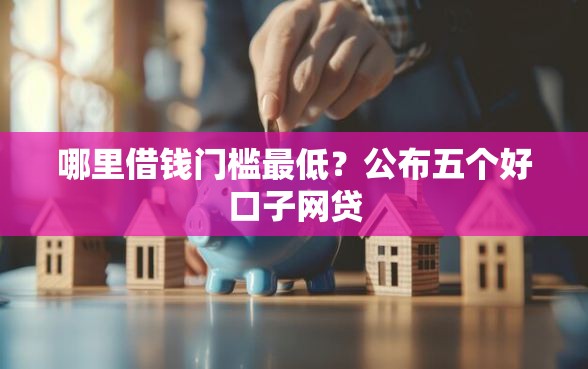 哪里借钱门槛最低？公布五个好口子网贷