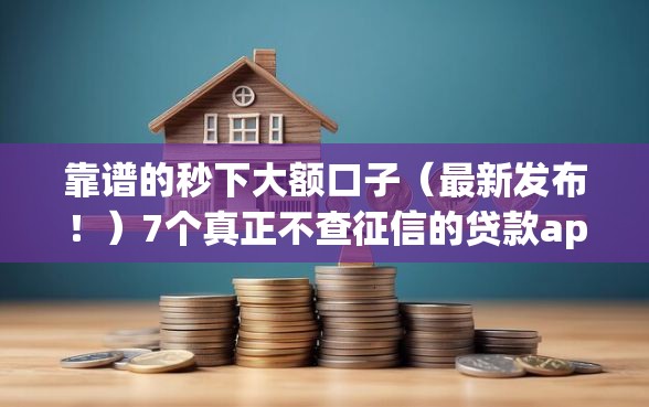靠谱的秒下大额口子（最新发布！）7个真正不查征信的贷款app