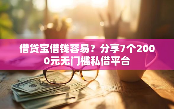 借贷宝借钱容易？分享7个2000元无门槛私借平台