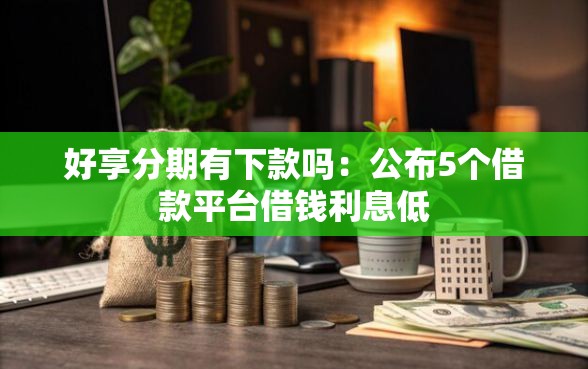 好享分期有下款吗：公布5个借款平台借钱利息低