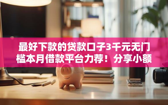 最好下款的贷款口子3千元无门槛本月借款平台力荐！分享小额网贷口子3千元无门槛借款