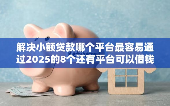 解决小额贷款哪个平台最容易通过2025的8个还有平台可以借钱分享