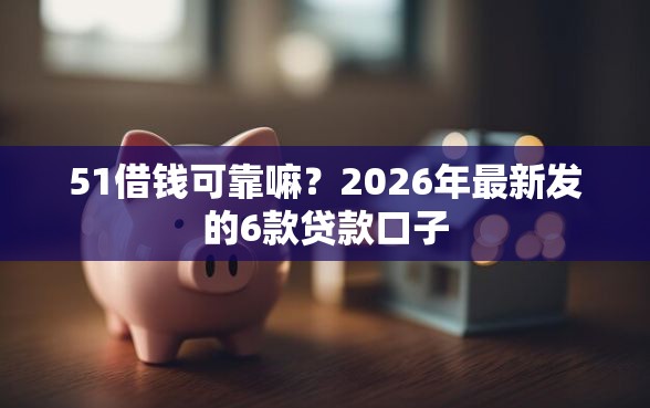 51借钱可靠嘛？2026年最新发的6款贷款口子