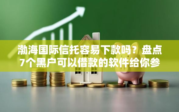 渤海国际信托容易下款吗?盘点7个黑户可以借款的软件给你参考 渤海国际信托容易下款吗?盘点7个黑户可以借款的软件给你参考
