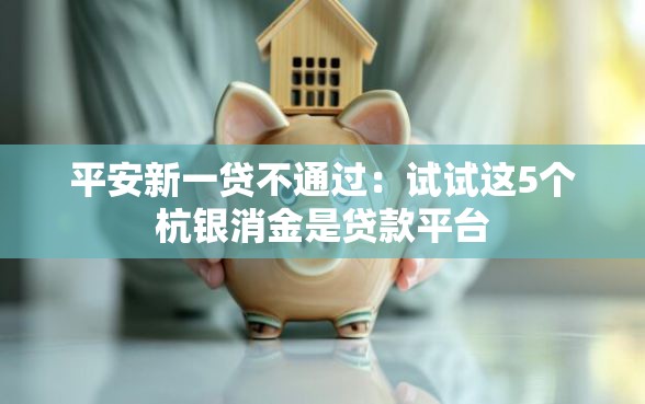 平安新一贷不通过：试试这5个杭银消金是贷款平台