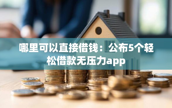 哪里可以直接借钱:公布5个轻松借款无压力app 哪里可以直接借钱:公布5个轻松借款无压力app