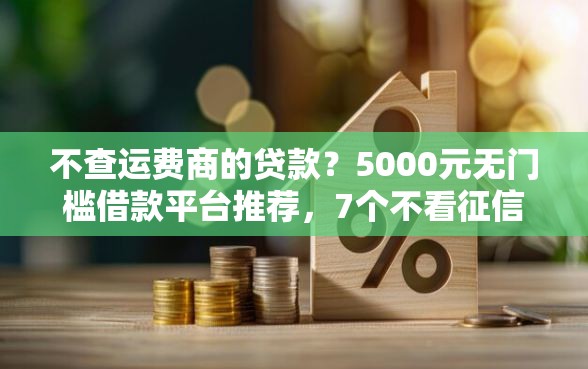 不查运费商的贷款？5000元无门槛借款平台推荐，7个不看征信小额借钱的软件盘点