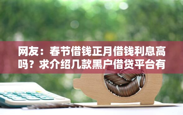 网友:春节借钱正月借钱利息高吗?求介绍几款黑户借贷平台有哪几家 网友:春节借钱正月借钱利息高吗?求介绍几款黑户借贷平台有哪几家
