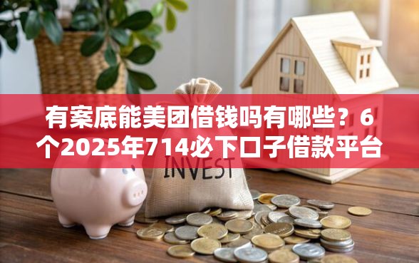 有案底能美团借钱吗有哪些？6个2025年714必下口子借款平台推荐给你