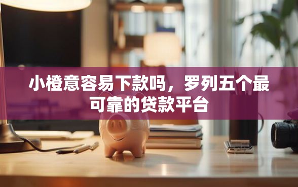 小橙意容易下款吗，罗列五个最可靠的贷款平台