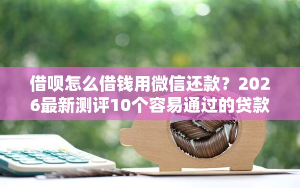 借呗怎么借钱用微信还款?2026最新测评10个容易通过的贷款平台 借呗怎么借钱用微信还款?2026最新测评10个容易通过的贷款平台