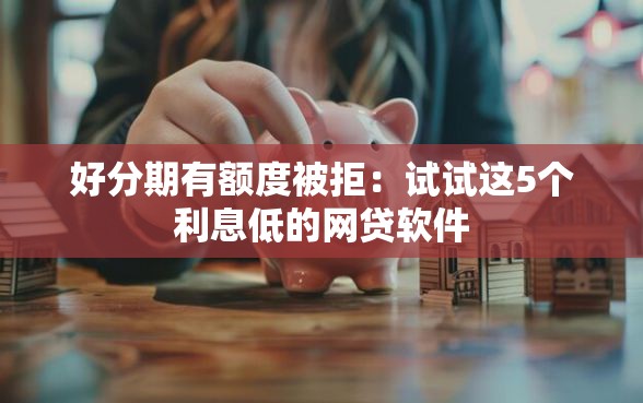 好分期有额度被拒：试试这5个利息低的网贷软件