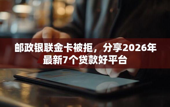 邮政银联金卡被拒，分享2026年最新7个贷款好平台