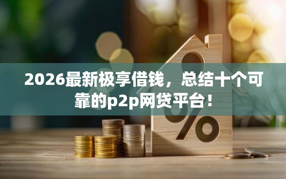 2026最新极享借钱，总结十个可靠的p2p网贷平台！