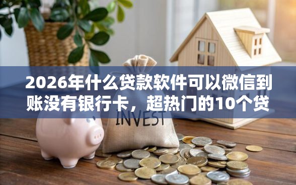 2026年什么贷款软件可以微信到账没有银行卡，超热门的10个贷款平台哪家好推荐