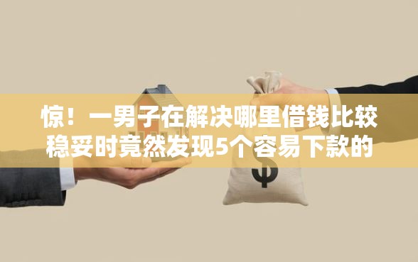 惊！一男子在解决哪里借钱比较稳妥时竟然发现5个容易下款的贷款平台，事后分享了出来