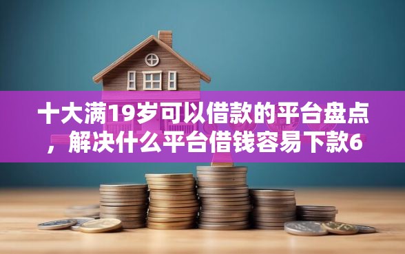 十大满19岁可以借款的平台盘点，解决什么平台借钱容易下款6的问题