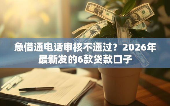 急借通电话审核不通过？2026年最新发的6款贷款口子